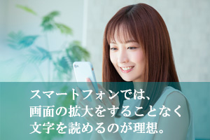 スマートフォンでは、画面の拡大をすることなく文字を読めるのが理想